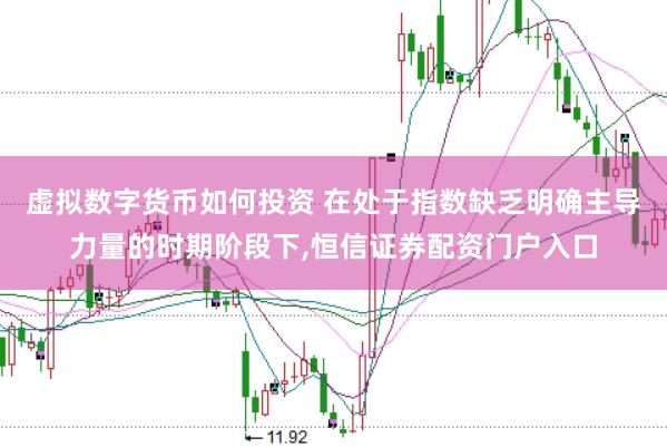 虚拟数字货币如何投资 在处于指数缺乏明确主导力量的时期阶段下,恒信证券配资门户入口