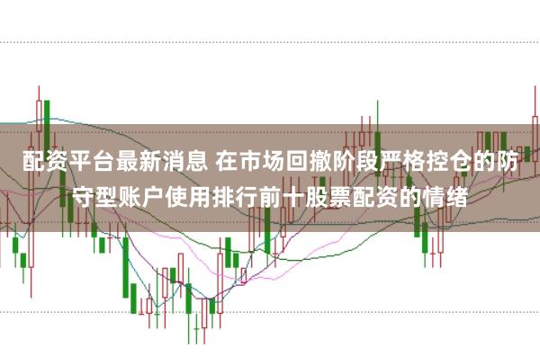 配资平台最新消息 在市场回撤阶段严格控仓的防守型账户使用排行前十股票配资的情绪