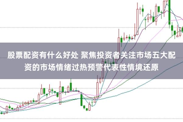 股票配资有什么好处 聚焦投资者关注市场五大配资的市场情绪过热预警代表性情境还原