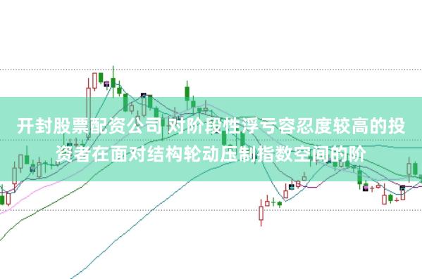 开封股票配资公司 对阶段性浮亏容忍度较高的投资者在面对结构轮动压制指数空间的阶