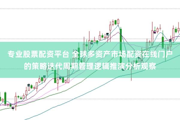 专业股票配资平台 全球多资产市场配资在线门户的策略迭代周期管理逻辑推演分析观察