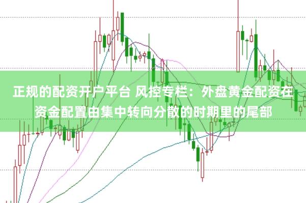 正规的配资开户平台 风控专栏：外盘黄金配资在资金配置由集中转向分散的时期里的尾部