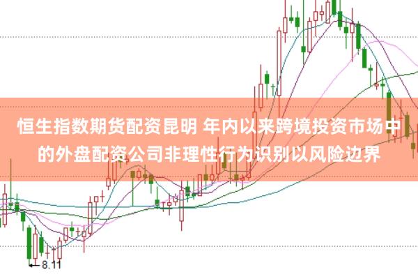 恒生指数期货配资昆明 年内以来跨境投资市场中的外盘配资公司非理性行为识别以风险边界