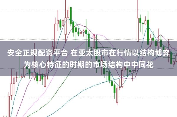 安全正规配资平台 在亚太股市在行情以结构博弈为核心特征的时期的市场结构中中同花