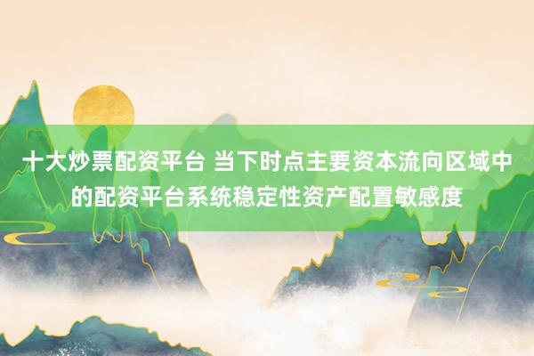 十大炒票配资平台 当下时点主要资本流向区域中的配资平台系统稳定性资产配置敏感度
