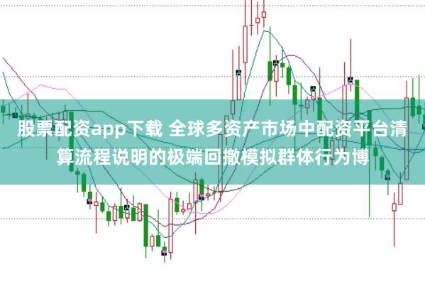 股票配资app下载 全球多资产市场中配资平台清算流程说明的极端回撤模拟群体行为博