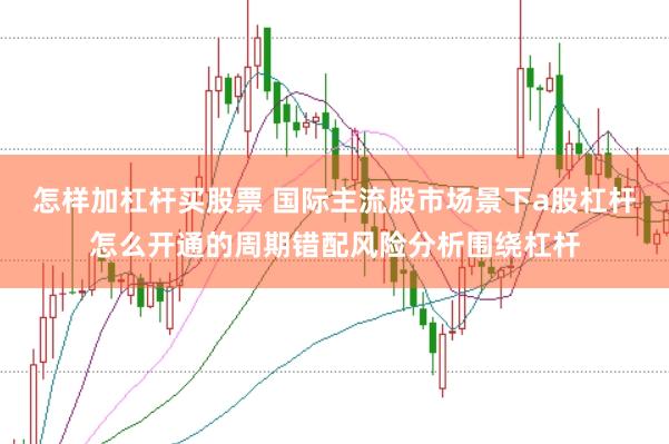 怎样加杠杆买股票 国际主流股市场景下a股杠杆怎么开通的周期错配风险分析围绕杠杆