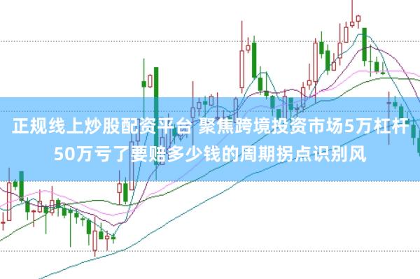 正规线上炒股配资平台 聚焦跨境投资市场5万杠杆50万亏了要赔多少钱的周期拐点识别风