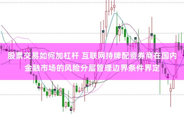 股票交易如何加杠杆 互联网持牌配资券商在国内金融市场的风险分层管理边界条件界定