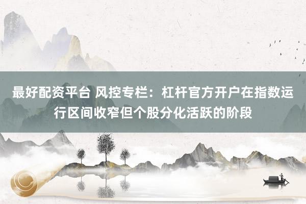 最好配资平台 风控专栏：杠杆官方开户在指数运行区间收窄但个股分化活跃的阶段