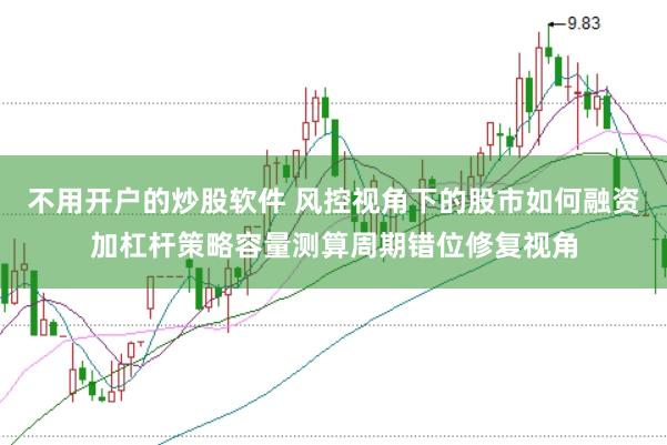 不用开户的炒股软件 风控视角下的股市如何融资加杠杆策略容量测算周期错位修复视角
