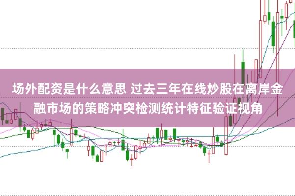 场外配资是什么意思 过去三年在线炒股在离岸金融市场的策略冲突检测统计特征验证视角