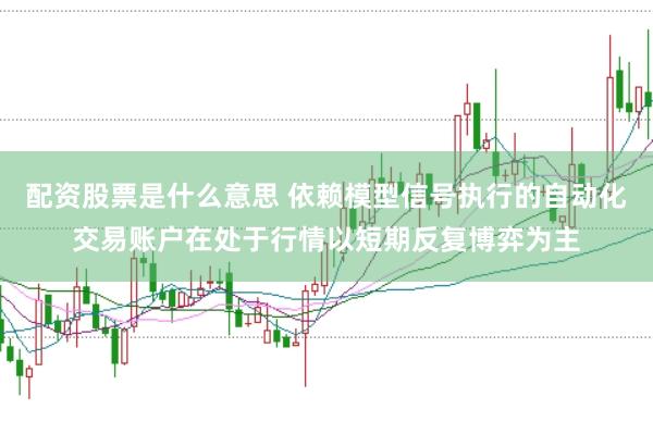 配资股票是什么意思 依赖模型信号执行的自动化交易账户在处于行情以短期反复博弈为主