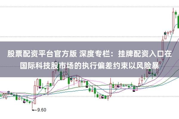 股票配资平台官方版 深度专栏：挂牌配资入口在国际科技股市场的执行偏差约束以风险暴
