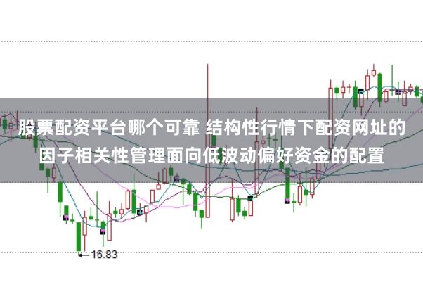 股票配资平台哪个可靠 结构性行情下配资网址的因子相关性管理面向低波动偏好资金的配置