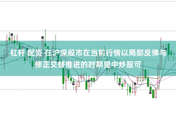 杠杆 配资 在沪深股市在当前行情以局部反弹与修正交替推进的时期里中炒股可