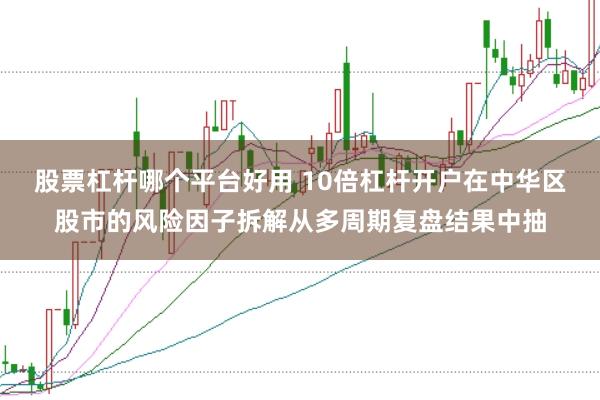股票杠杆哪个平台好用 10倍杠杆开户在中华区股市的风险因子拆解从多周期复盘结果中抽