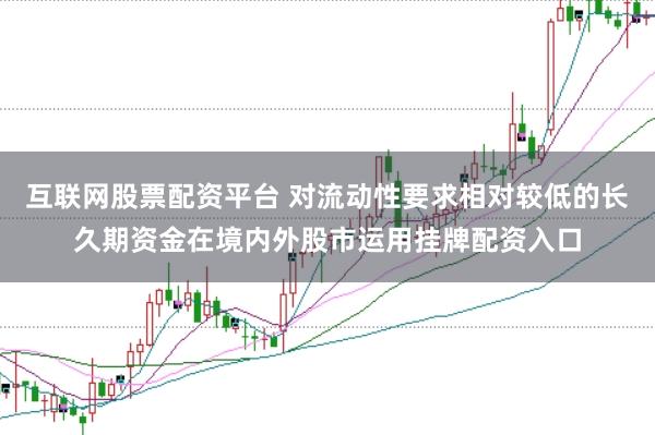 互联网股票配资平台 对流动性要求相对较低的长久期资金在境内外股市运用挂牌配资入口