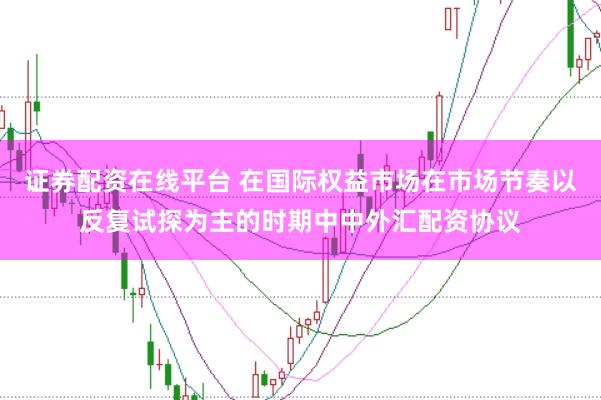 证券配资在线平台 在国际权益市场在市场节奏以反复试探为主的时期中中外汇配资协议