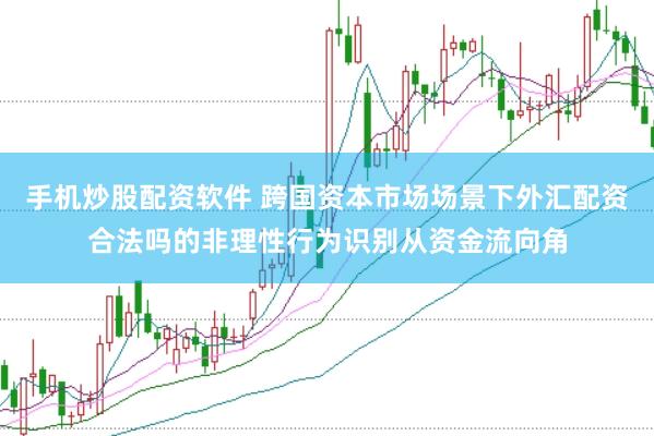 手机炒股配资软件 跨国资本市场场景下外汇配资合法吗的非理性行为识别从资金流向角
