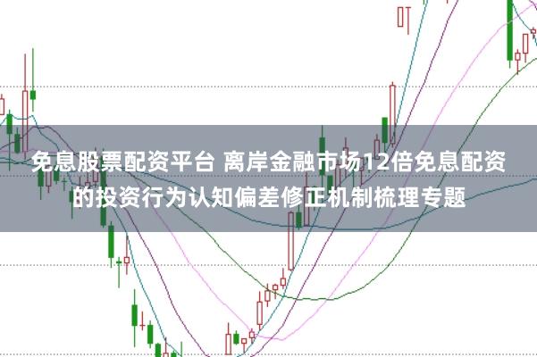 免息股票配资平台 离岸金融市场12倍免息配资的投资行为认知偏差修正机制梳理专题