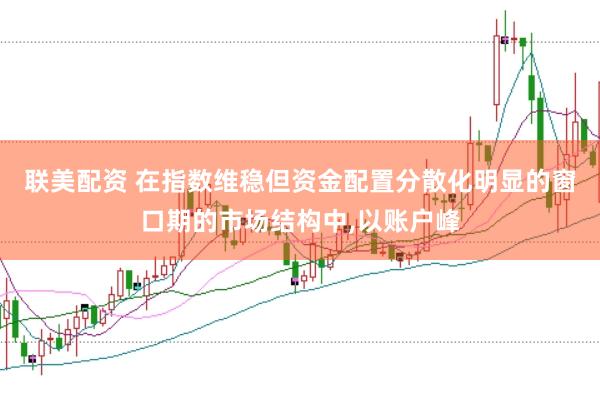 联美配资 在指数维稳但资金配置分散化明显的窗口期的市场结构中,以账户峰