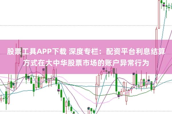 股票工具APP下载 深度专栏：配资平台利息结算方式在大中华股票市场的账户异常行为
