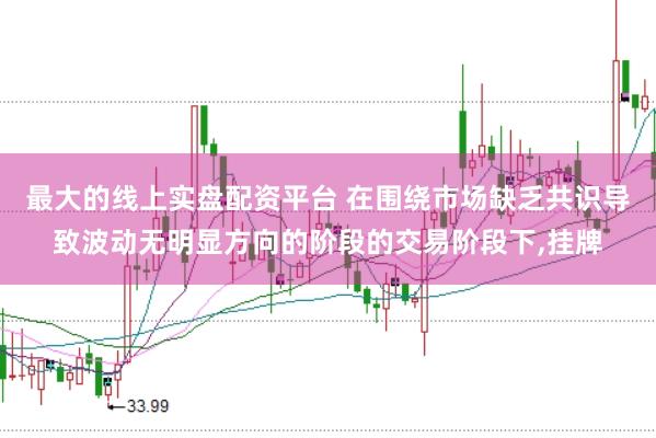 最大的线上实盘配资平台 在围绕市场缺乏共识导致波动无明显方向的阶段的交易阶段下,挂牌