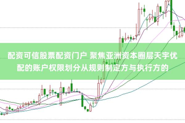 配资可信股票配资门户 聚焦亚洲资本圈层天宇优配的账户权限划分从规则制定方与执行方的