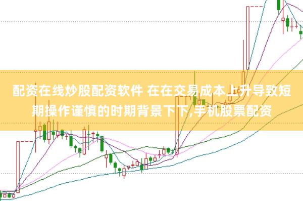 配资在线炒股配资软件 在在交易成本上升导致短期操作谨慎的时期背景下下,手机股票配资