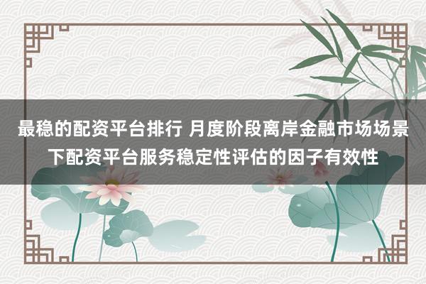 最稳的配资平台排行 月度阶段离岸金融市场场景下配资平台服务稳定性评估的因子有效性