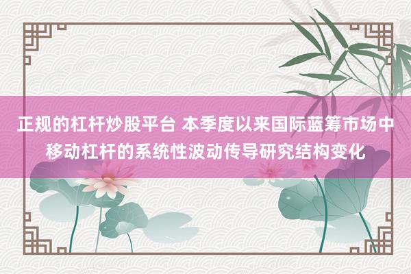 正规的杠杆炒股平台 本季度以来国际蓝筹市场中移动杠杆的系统性波动传导研究结构变化