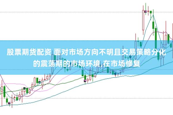 股票期货配资 面对市场方向不明且交易策略分化的震荡期的市场环境,在市场修复