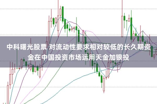 中科曙光股票 对流动性要求相对较低的长久期资金在中国投资市场运用天金加银投