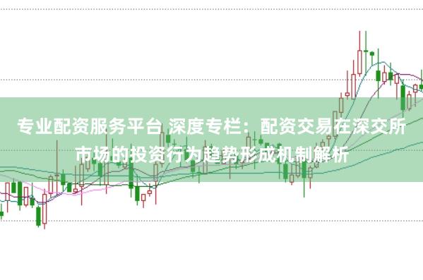 专业配资服务平台 深度专栏：配资交易在深交所市场的投资行为趋势形成机制解析