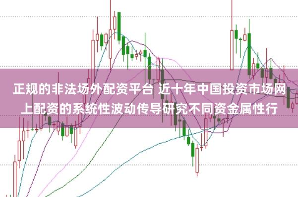正规的非法场外配资平台 近十年中国投资市场网上配资的系统性波动传导研究不同资金属性行